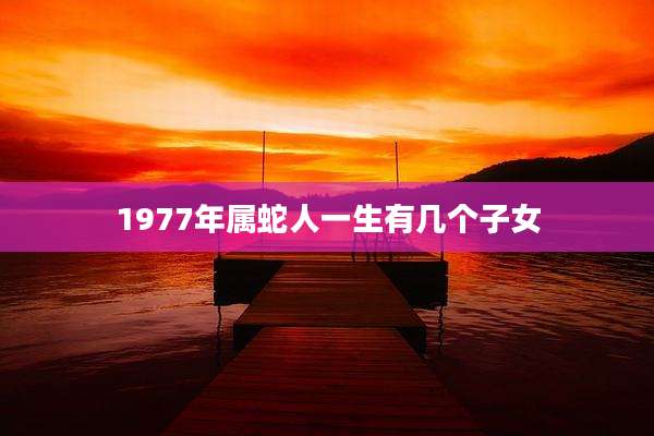 1977年属蛇人一生有几个子女