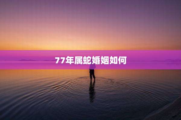 77年属蛇婚姻如何