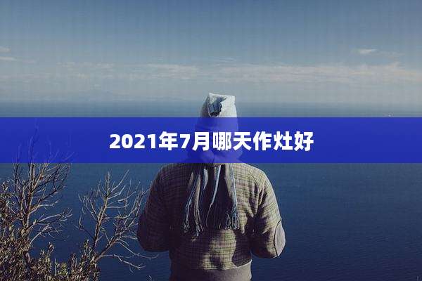 2021年7月哪天作灶好