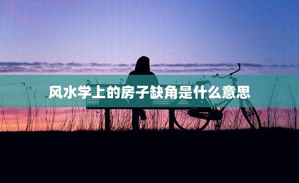 风水学上的房子缺角是什么意思