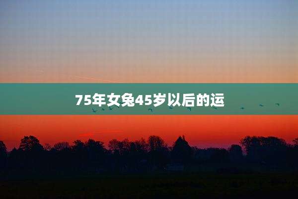 75年女兔45岁以后的运
