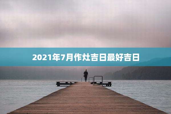 2021年7月作灶吉日最好吉日
