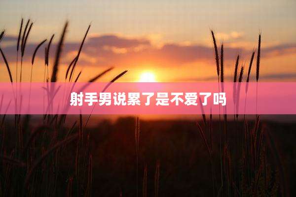 射手男说累了是不爱了吗