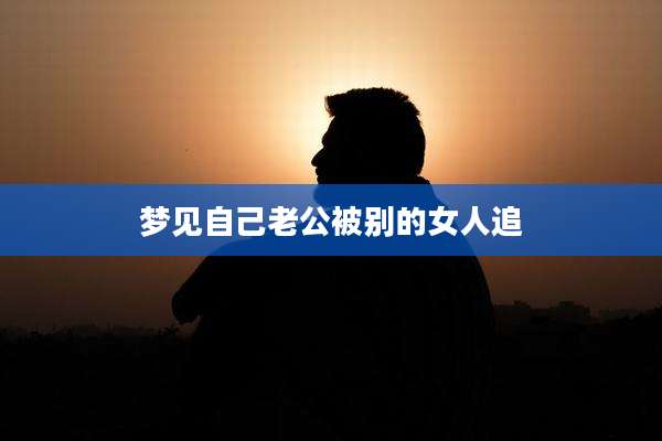 梦见自己老公被别的女人追