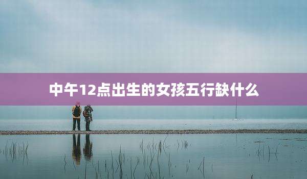 中午12点出生的女孩五行缺什么