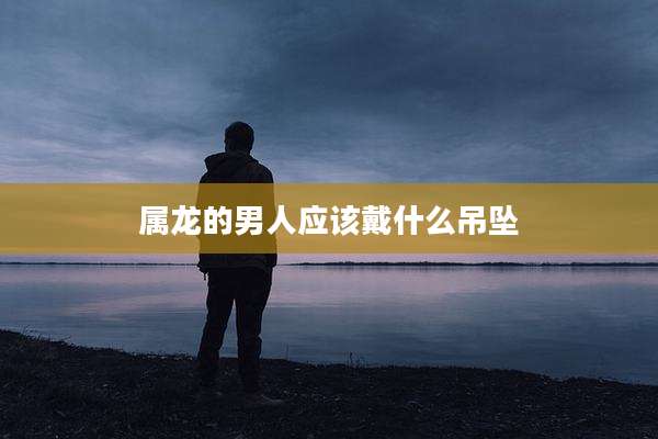 属龙的男人应该戴什么吊坠