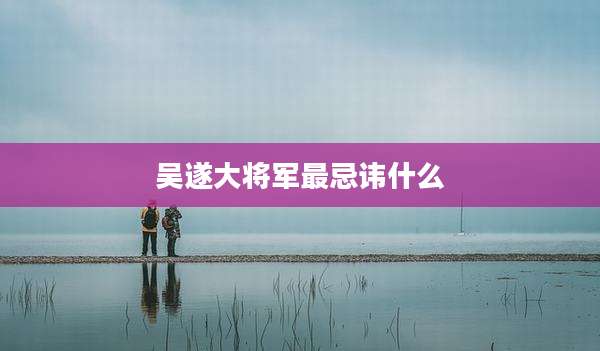 吴遂大将军最忌讳什么