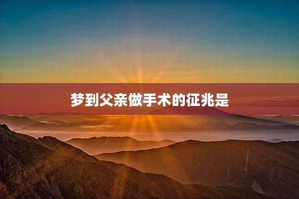梦到父亲做手术的征兆是