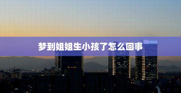 梦到姐姐生小孩了怎么回事
