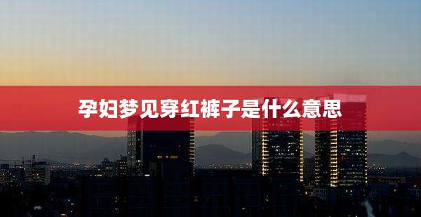 孕妇梦见穿红裤子是什么意思