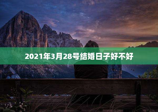 2021年3月28号结婚日子好不好