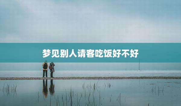 梦见别人请客吃饭好不好