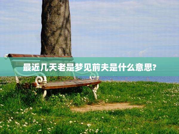 最近几天老是梦见前夫是什么意思?