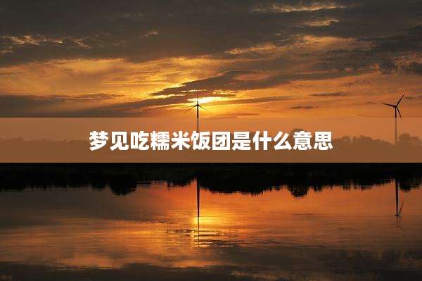 梦见吃糯米饭团是什么意思