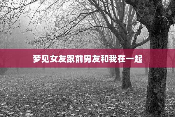 梦见女友跟前男友和我在一起