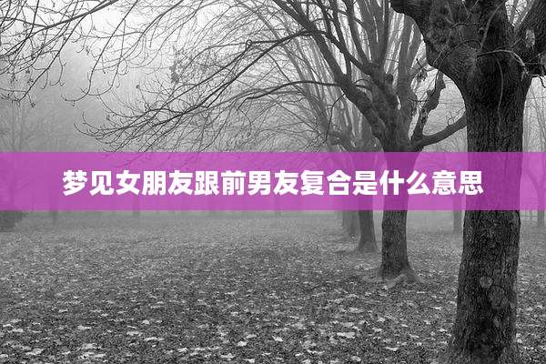 梦见女朋友跟前男友复合是什么意思