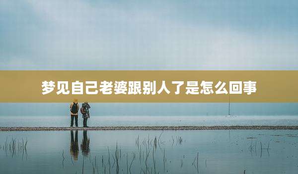 梦见自己老婆跟别人了是怎么回事