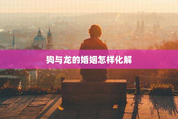 狗与龙的婚姻怎样化解