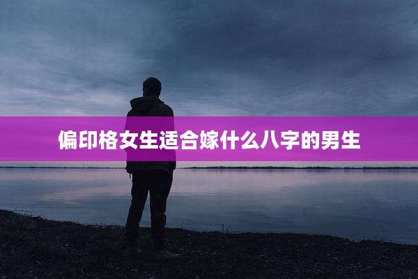 偏印格女生适合嫁什么八字的男生
