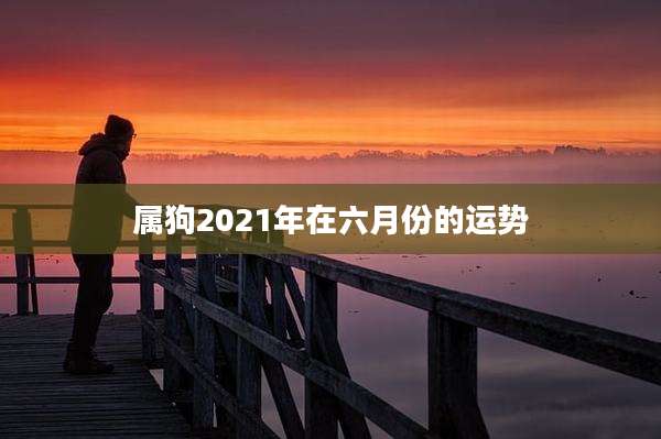 属狗2021年在六月份的运势