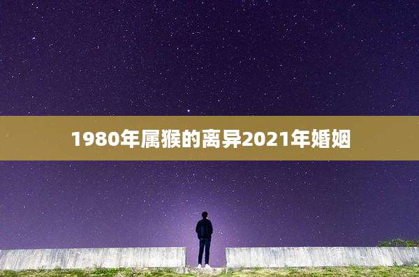 1980年属猴的离异2021年婚姻