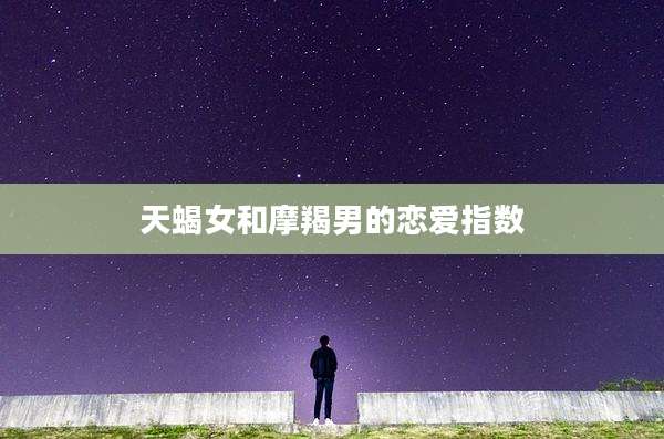 天蝎女和摩羯男的恋爱指数