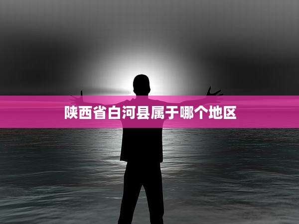陕西省白河县属于哪个地区