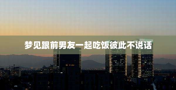 梦见跟前男友一起吃饭彼此不说话
