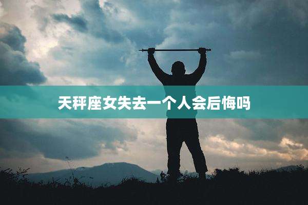 天秤座女失去一个人会后悔吗