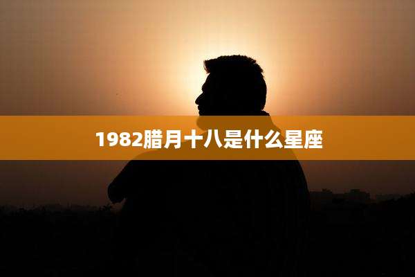 1982腊月十八是什么星座