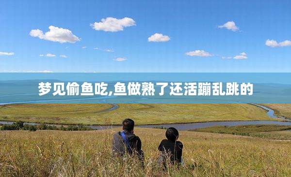 梦见偷鱼吃,鱼做熟了还活蹦乱跳的