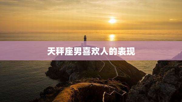 天秤座男喜欢人的表现