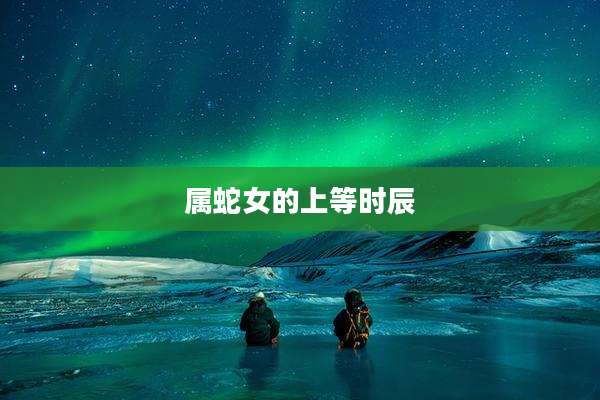 属蛇女的上等时辰