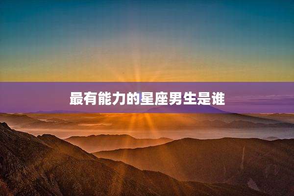 最有能力的星座男生是谁
