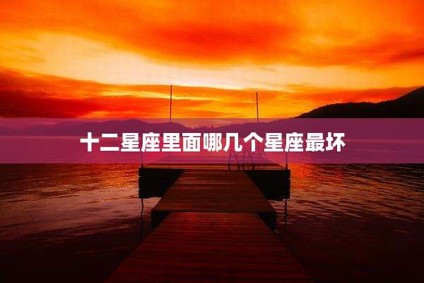 十二星座里面哪几个星座最坏