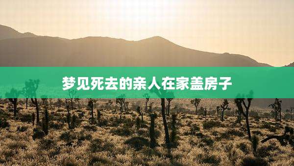 梦见死去的亲人在家盖房子