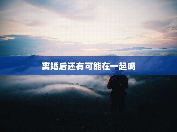 离婚后还有可能在一起吗