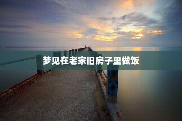 梦见在老家旧房子里做饭
