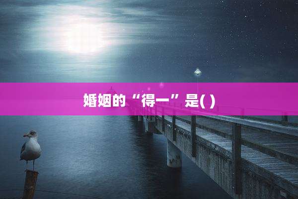 婚姻的“得一”是( )