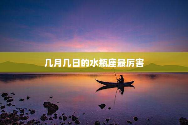 几月几日的水瓶座最厉害