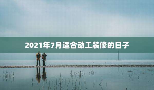 2021年7月适合动工装修的日子