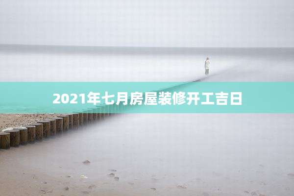2021年七月房屋装修开工吉日