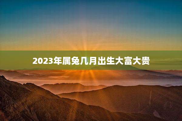 2023年属兔几月出生大富大贵