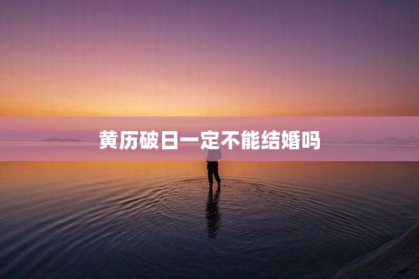 黄历破日一定不能结婚吗
