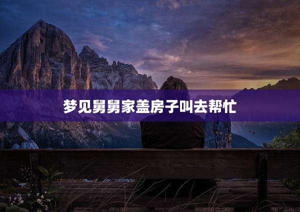 梦见舅舅家盖房子叫去帮忙