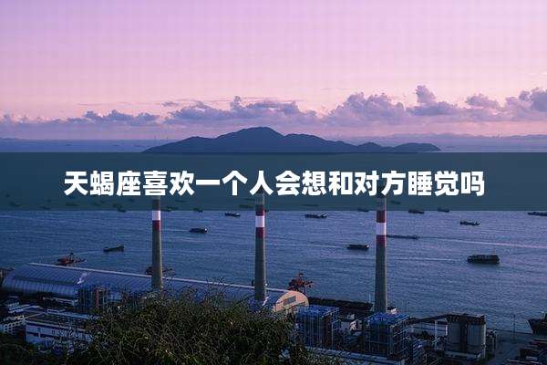 天蝎座喜欢一个人会想和对方睡觉吗