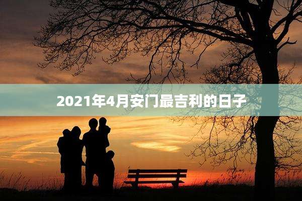 2021年4月安门最吉利的日子