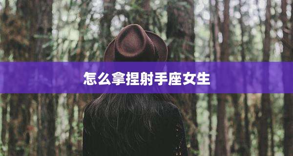 怎么拿捏射手座女生