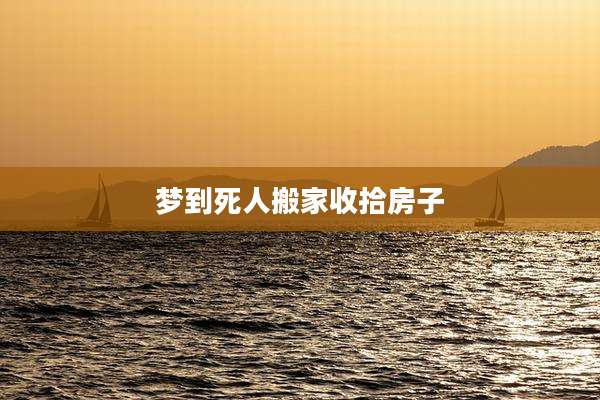 梦到死人搬家收拾房子