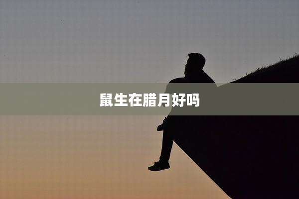 鼠生在腊月好吗
